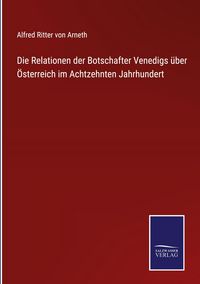 Produktbild: Die Relationen der Botschafter Venedigs &uuml;ber &Ouml;sterreich im Achtzehnten Jahrhundert