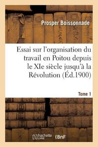 Produktbild: Essai Sur l'Organisation Du Travail En Poitou Depuis Le XIE Si&egrave;cle Jusqu'&agrave; La R&eacute;volution. Tome 1