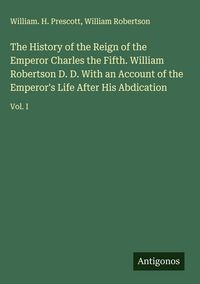 Produktbild: The History of the Reign of the Emperor Charles the Fifth. William Robertson D. D. With an Account of the Emperor's Life After His Abdication
