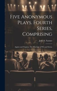 Produktbild: Five Anonymous Plays. Fourth Series, Comprising; Appius and Virginia, The Marriage of wit and Scienc