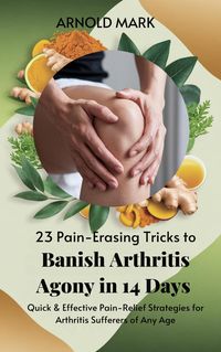Produktbild: 23 Pain-Erasing Tricks to Banish Arthritis Agony In 14 Days: Quick & Effective Pain-Relief Strategies for Arthritis Sufferers of Any Age