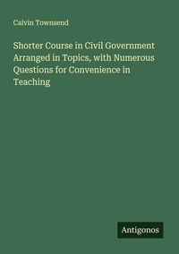 Produktbild: Shorter Course in Civil Government Arranged in Topics, with Numerous Questions for Convenience in Teaching