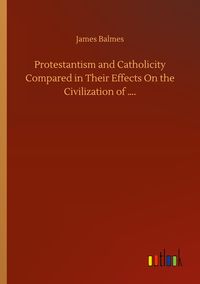 Produktbild: Protestantism and Catholicity Compared in Their Effects On the Civilization of ....