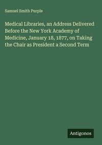 Produktbild: Medical Libraries, an Address Delivered Before the New York Academy of Medicine, January 18, 1877, on Taking the Chair as President a Second Term
