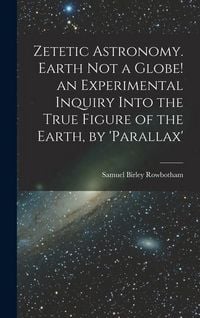 Produktbild: Zetetic Astronomy. Earth Not a Globe! an Experimental Inquiry Into the True Figure of the Earth, by 'parallax'