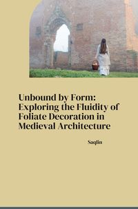 Produktbild: Unbound by Form: Exploring the Fluidity of Foliate Decoration in Medieval Architecture
