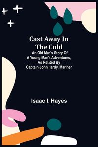 Produktbild: Cast Away In The Cold; An Old Man'S Story Of A Young Man'S Adventures, As Related By Captain John Hardy, Mariner
