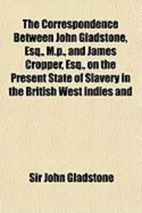 Produktbild: The Correspondence Between John Gladstone, Esq., M.P., and James Cropper, Esq., on the Present State of Slavery in the British West Indies and