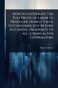 Produktbild: How to Co&ouml;perate. The Full Fruits of Labor to Producer, Honest Value to Consumer, Just Return to Capital, Prosperity to all. A Manual for Co&ouml;perators