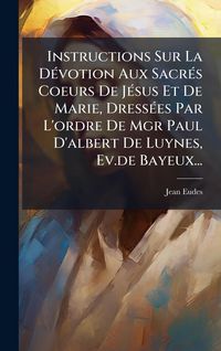 Produktbild: Instructions Sur La D&Atilde;(c)votion Aux Sacr&Atilde;(c)s Coeurs De J&Atilde;(c)sus Et De Marie, Dress&Atilde;(c)es Par L'ordre De Mgr Paul D'albert De Luynes, Ev.de Bayeux...