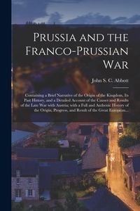 Produktbild: Prussia and the Franco-Prussian War: Containing a Brief Narrative of the Origin of the Kingdom, Its Past History, and a Detailed Account of the Causes