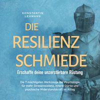 Produktbild: Die Resilienz Schmiede &ndash; Erschaffe deine unzerst&ouml;rbare R&uuml;stung: Die 7 m&auml;chtigsten Werkzeuge der Psychologie f&uuml;r mehr Stressresistenz, innere St&auml;rke und psychische Widerstandskraft im Alltag