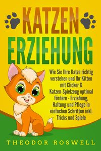 Produktbild: KATZENERZIEHUNG: Wie Sie Ihre Katze richtig verstehen und Ihr Kitten mit Clicker & Katzen-Spielzeug optimal f&ouml;rdern - Erziehung, Haltung und Pflege in