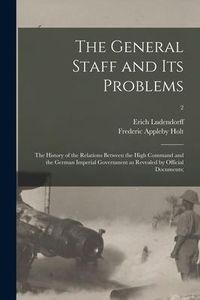 Produktbild: The General Staff and Its Problems; the History of the Relations Between the High Command and the German Imperial Government as Revealed by Official D