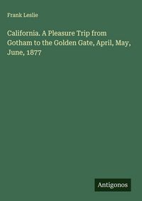 Produktbild: California. A Pleasure Trip from Gotham to the Golden Gate, April, May, June, 1877