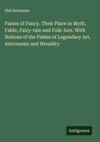 Produktbild: Fishes of Fancy. Their Place in Myth, Fable, Fairy-tale and Folk-lore. With Notices of the Fishes of Legendary Art, Astronomy and Heraldry