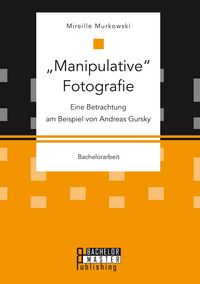 Produktbild: "Manipulative" Fotografie: Eine Betrachtung am Beispiel von Andreas Gursky