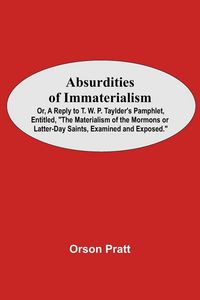 Produktbild: Absurdities Of Immaterialism; Or, A Reply To T. W. P. Taylder'S Pamphlet, Entitled, "The Materialism Of The Mormons Or Latter-Day Saints, Examined And