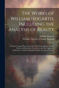 Produktbild: The Works of William Hogarth, Including the Analysis of Beauty: In Ninety Copper-plate Engravings, With Descriptions, Critical, Moral and Historical;