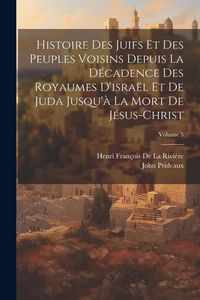 Produktbild: Histoire Des Juifs Et Des Peuples Voisins Depuis La D&eacute;cadence Des Royaumes D'isra&euml;l Et De Juda Jusqu'&agrave; La Mort De J&eacute;sus-Christ; Volume 5