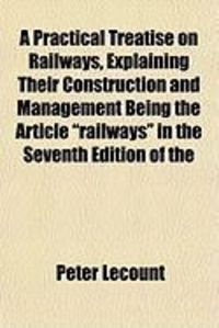 Produktbild: A Practical Treatise on Railways, Explaining Their Construction and Management Being the Article "Railways" in the Seventh Edition of the
