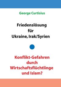 Produktbild: Friedensl&ouml;sung f&uuml;r Ukraine und Irak/Syrien - Konflikt-Gefahren durch Wirtschaftsfl&uuml;chtlinge und Islam?