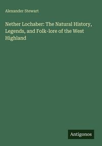 Produktbild: Nether Lochaber: The Natural History, Legends, and Folk-lore of the West Highland