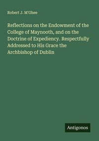 Produktbild: Reflections on the Endowment of the College of Maynooth, and on the Doctrine of Expediency. Respectfully Addressed to His Grace the Archbishop of Dubl