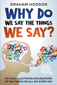 Produktbild: Why Do We Say The Things We Say? 101 Fully Illustrated Explanations of the Things We All Say Every Day