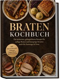 Produktbild: Braten Kochbuch: Die leckersten, gelingsicheren Rezepte f&uuml;r saftige Braten und knusprige Krusten &ndash; auch f&uuml;r Sonntage & Feste &ndash; inkl. Rubs & Marinaden, F&uuml;llungen, Veggie-Braten, Resteverwertung
