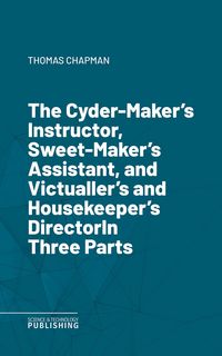 Produktbild: The Cyder-Maker's Instructor, Sweet-Maker's Assistant, and Victualler's and Housekeeper's DirectorIn Three Parts