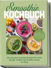 Produktbild: Smoothie Kochbuch: Die leckersten Smoothie Rezepten f&uuml;r mehr Energie, Vitalit&auml;t und schnellen Genuss im Alltag &ndash; inkl. Fruchtsmoothies, Gr&uuml;ne Smoothies, Bowls & Nicecream, Warme Smoothies uvm.