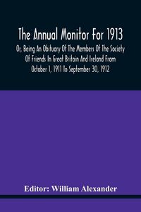 Produktbild: The Annual Monitor For 1913 Or, Being An Obituary Of The Members Of The Society Of Friends In Great Britain And Ireland From October 1, 1911 To September 30, 1912