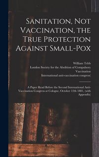 Produktbild: Sanitation, Not Vaccination, the True Protection Against Small-pox: a Paper Read Before the Second International Anti-Vaccination Congress at Cologne,