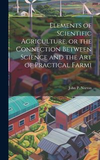 Produktbild: Elements of Scientific Agriculture, or the Connection Between Science and the Art of Practical Farmi
