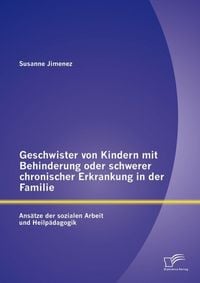 Produktbild: Geschwister von Kindern mit Behinderung oder schwerer chronischer Erkrankung in der Familie: Ans&auml;tze der sozialen Arbeit und Heilp&auml;dagogik