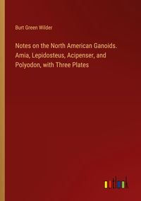 Produktbild: Notes on the North American Ganoids. Amia, Lepidosteus, Acipenser, and Polyodon, with Three Plates