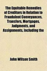 Produktbild: The Equitable Remedies of Creditors in Relation to Fraudulent Conveyances, Transfers, Mortgages, Judgments, and Assignments, Including the