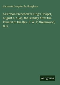 Produktbild: A Sermon Preached in King's Chapel, August 6, 1843, the Sunday After the Funeral of the Rev. F. W. P. Greenwood, D.D.
