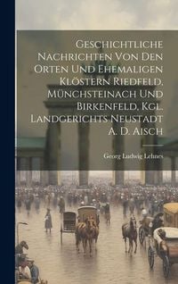 Produktbild: Geschichtliche Nachrichten Von Den Orten Und Ehemaligen Kl&ouml;stern Riedfeld, M&uuml;nchsteinach Und Birkenfeld, Kgl. Landgerichts Neustadt A. D. Aisch