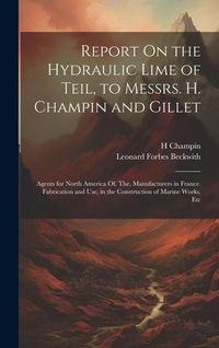 Produktbild: Report On the Hydraulic Lime of Teil, to Messrs. H. Champin and Gillet: Agents for North America Of, The, Manufacturers in France. Fabrication and Use