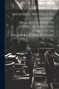 Produktbild: M&eacute;morial Pratique Du Chimiste-manufacturier Ou Recuil De Proc&eacute;d&eacute;s D'arts Et De Manufactures, Volume 3...