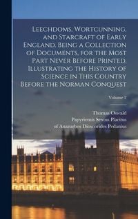 Produktbild: Leechdoms, Wortcunning, and Starcraft of Early England. Being a Collection of Documents, for the Most Part Never Before Printed, Illustrating the Hist