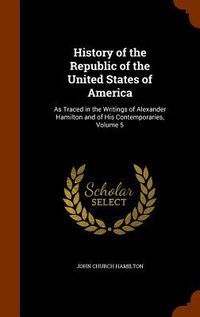 Produktbild: History of the Republic of the United States of America: As Traced in the Writings of Alexander Hamilton and of His Contemporaries, Volume 5