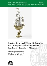 Produktbild: Szepter, Ketten und Pokale: die Insignien der Ludwig-Maximilians-Universit&auml;t Ingolstadt - Landshut - M&uuml;nchen
