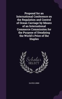 Produktbild: Proposal for an International Conference on the Regulation and Control of Ocean Carriage by Means of an International Commerce Commission for the Purpose of Steadying the World's Price of the Staples