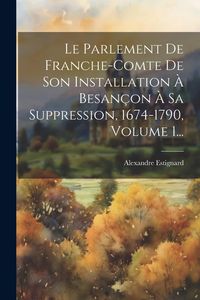 Produktbild: Le Parlement De Franche-comte De Son Installation &Agrave; Besan&ccedil;on &Agrave; Sa Suppression, 1674-1790, Volume 1...
