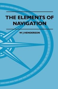 Produktbild: The Elements Of Navigation - A Short And Complete Explanation Of The Standard Mathods Of Finding The Position Of A Ship At Sea And The Course To Be St
