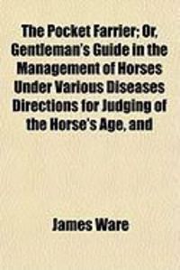 Produktbild: The Pocket Farrier; Or, Gentleman's Guide in the Management of Horses Under Various Diseases Directions for Judging of the Horse's Age, and