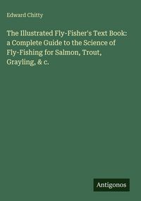 Produktbild: The Illustrated Fly-Fisher's Text Book: a Complete Guide to the Science of Fly-Fishing for Salmon, Trout, Grayling, & c.